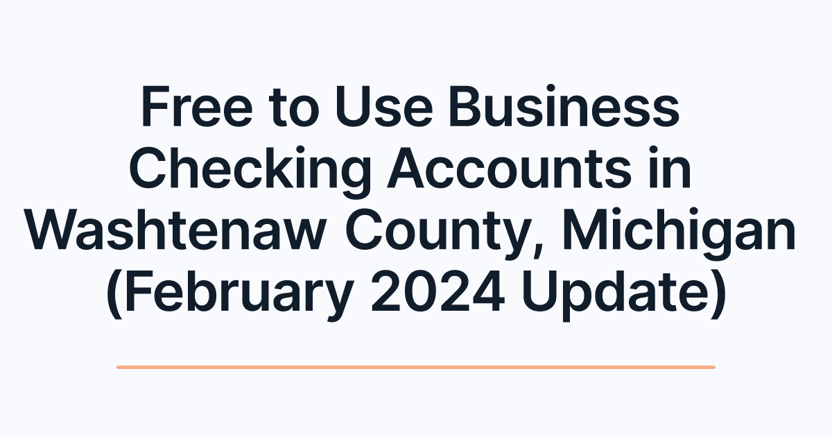 Free to Use Business Checking Accounts in Washtenaw County, Michigan (February 2024 Update)